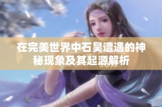 在完美世界中石昊遭遇的神秘现象及其起源解析