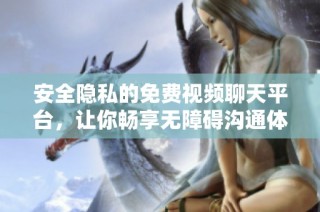 安全隐私的免费视频聊天平台，让你畅享无障碍沟通体验