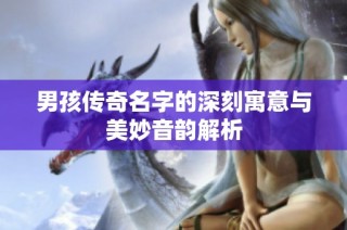 男孩传奇名字的深刻寓意与美妙音韵解析