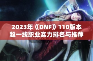 2023年《DNF》110版本超一线职业实力排名与推荐解析