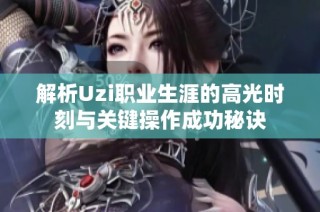 解析Uzi职业生涯的高光时刻与关键操作成功秘诀