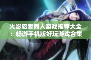 火影忍者同人游戏推荐大全：畅游手机版好玩游戏合集