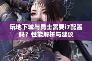 玩地下城与勇士需要i7配置吗？性能解析与建议