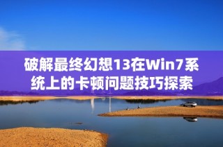 破解最终幻想13在Win7系统上的卡顿问题技巧探索