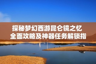 探秘梦幻西游昆仑镜之忆 全面攻略及神器任务解锁指南