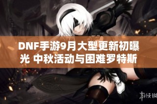 DNF手游9月大型更新初曝光 中秋活动与困难罗特斯副本精彩上线