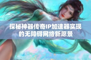 探秘神器传奇IP加速器实现的无障碍网络新愿景