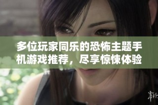 多位玩家同乐的恐怖主题手机游戏推荐，尽享惊悚体验