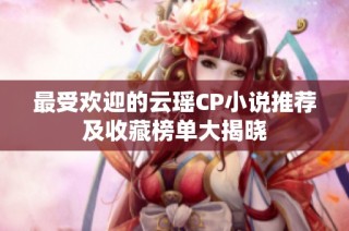 最受欢迎的云瑶CP小说推荐及收藏榜单大揭晓