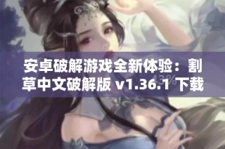 安卓破解游戏全新体验：割草中文破解版 v1.36.1 下载与攻略指南