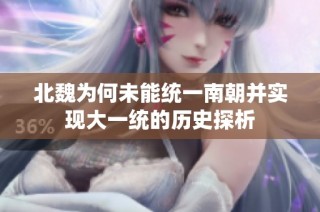 北魏为何未能统一南朝并实现大一统的历史探析