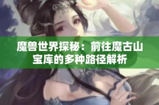 魔兽世界探秘：前往魔古山宝库的多种路径解析