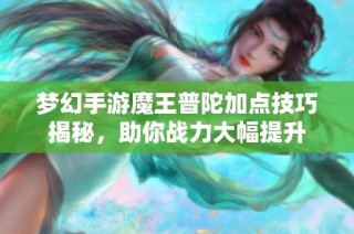 梦幻手游魔王普陀加点技巧揭秘，助你战力大幅提升
