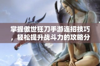 掌握傲世狂刀手游连招技巧，轻松提升战斗力的攻略分享