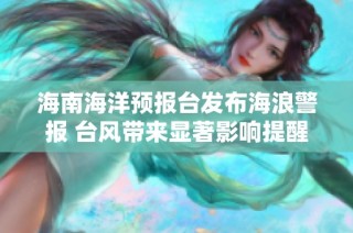 海南海洋预报台发布海浪警报 台风带来显著影响提醒民众注意安全