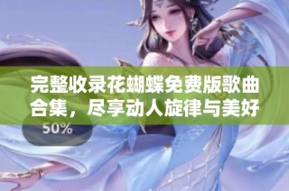 完整收录花蝴蝶免费版歌曲合集，尽享动人旋律与美好回忆