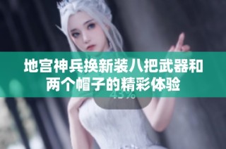 地宫神兵换新装八把武器和两个帽子的精彩体验