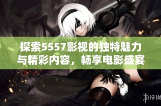 探索5557影视的独特魅力与精彩内容，畅享电影盛宴