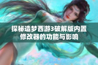 探秘造梦西游3破解版内置修改器的功能与影响