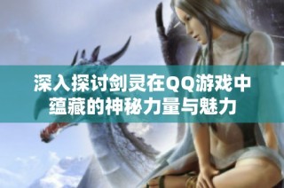 深入探讨剑灵在QQ游戏中蕴藏的神秘力量与魅力