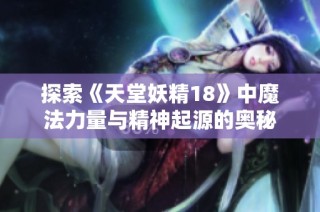 探索《天堂妖精18》中魔法力量与精神起源的奥秘