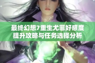 最终幻想7重生尤菲好感度提升攻略与任务选择分析