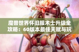 魔兽世界怀旧服术士升级全攻略：60版本最佳天赋与玩法解析