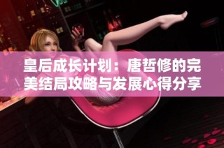 皇后成长计划：唐哲修的完美结局攻略与发展心得分享