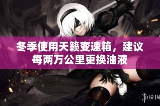 冬季使用天籁变速箱，建议每两万公里更换油液