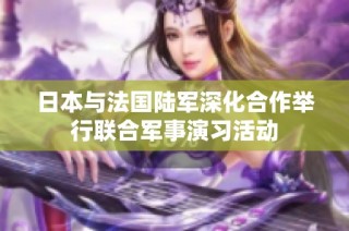 日本与法国陆军深化合作举行联合军事演习活动