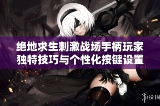 绝地求生刺激战场手柄玩家独特技巧与个性化按键设置解析
