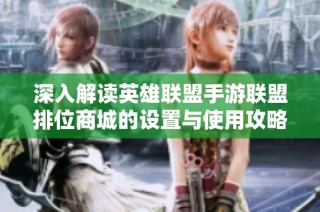 深入解读英雄联盟手游联盟排位商城的设置与使用攻略