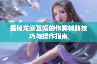 揭秘龙焱互娱的作弊辅助技巧与操作指南