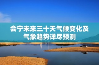 会宁未来三十天气候变化及气象趋势详尽预测