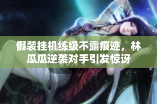 假装挂机练级不露痕迹，林瓜瓜逆袭对手引发惊讶
