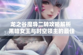 龙之谷魔导二转攻略解析 黑暗女王与时空领主的最佳选择技巧