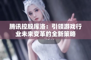 腾讯控股库洛：引领游戏行业未来变革的全新策略