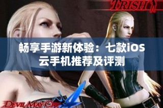 畅享手游新体验：七款iOS云手机推荐及评测