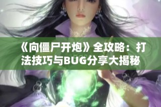 《向僵尸开炮》全攻略：打法技巧与BUG分享大揭秘