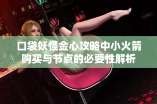 口袋妖怪金心攻略中小火箭购买与节点的必要性解析