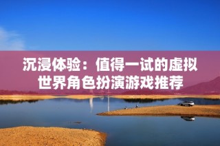 沉浸体验：值得一试的虚拟世界角色扮演游戏推荐