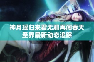神月瑶归来君无邪再闯吞天圣界最新动态追踪