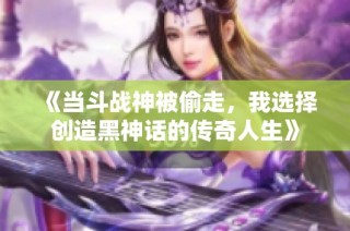 《当斗战神被偷走，我选择创造黑神话的传奇人生》
