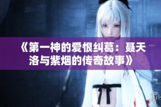 《第一神的爱恨纠葛：聂天洛与紫烟的传奇故事》