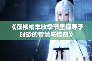 《在核桃丰收季节里探寻李时珍的智慧与传奇》