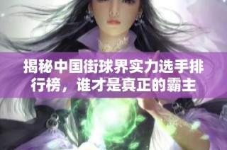 揭秘中国街球界实力选手排行榜，谁才是真正的霸主