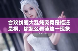 合欢纠缠大乱炖究竟是福还是祸，你怎么看待这一现象