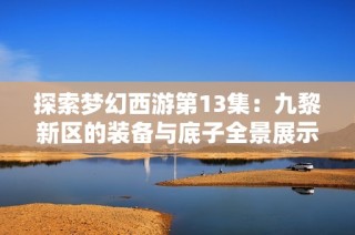 探索梦幻西游第13集：九黎新区的装备与底子全景展示