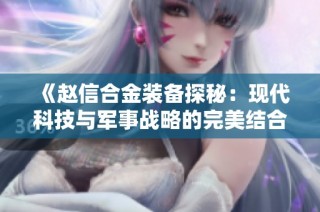 《赵信合金装备探秘：现代科技与军事战略的完美结合》