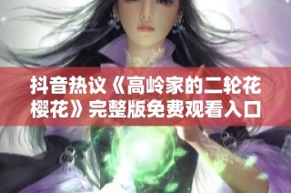 抖音热议《高岭家的二轮花樱花》完整版免费观看入口分享